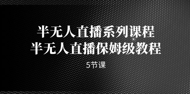 半无人直播系列课程，半无人直播保姆级教程（5节课）-黎明岛-互联网资源